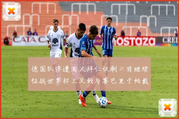 德国队惨遭淘汰拜仁仅剩六将继续征战世界杯三叉戟与赛巴里于帕戴维斯携手出战