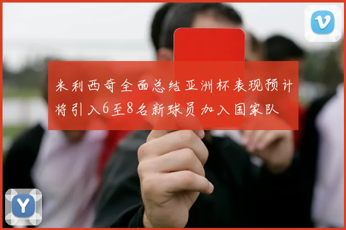 米利西奇全面总结亚洲杯表现预计将引入6至8名新球员加入国家队