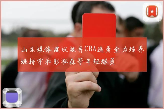 山东媒体建议放弃CBA选秀全力培养姚柯宇和彭泓森等年轻球员