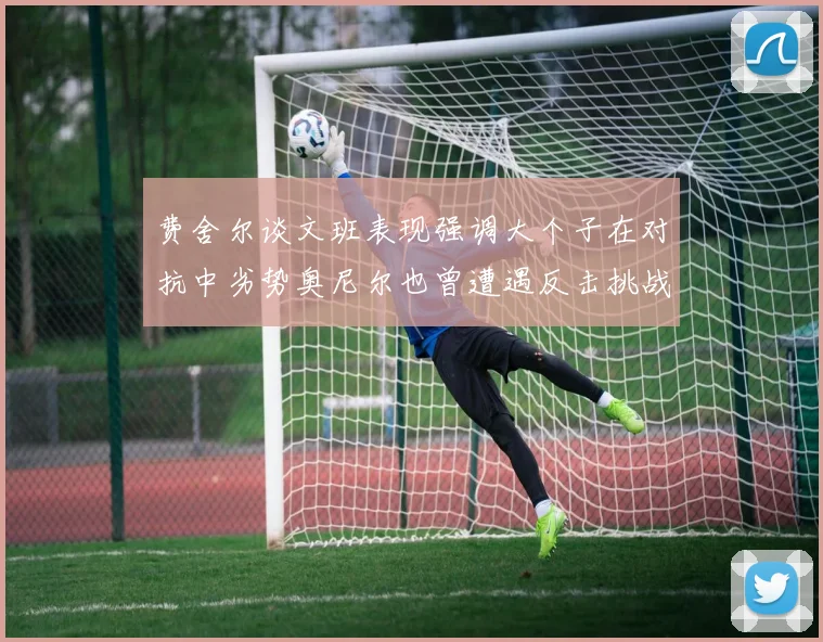 费舍尔谈文班表现强调大个子在对抗中劣势奥尼尔也曾遭遇反击挑战