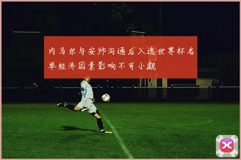 内马尔与安帅沟通后入选世界杯名单经济因素影响不可小觑
