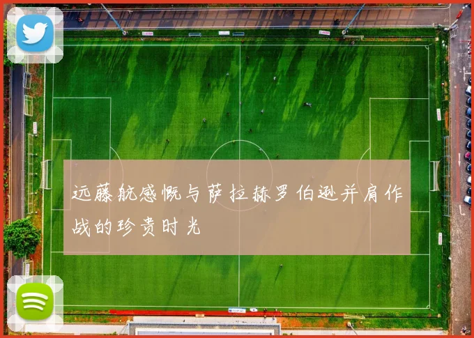 远藤航感慨与萨拉赫罗伯逊并肩作战的珍贵时光