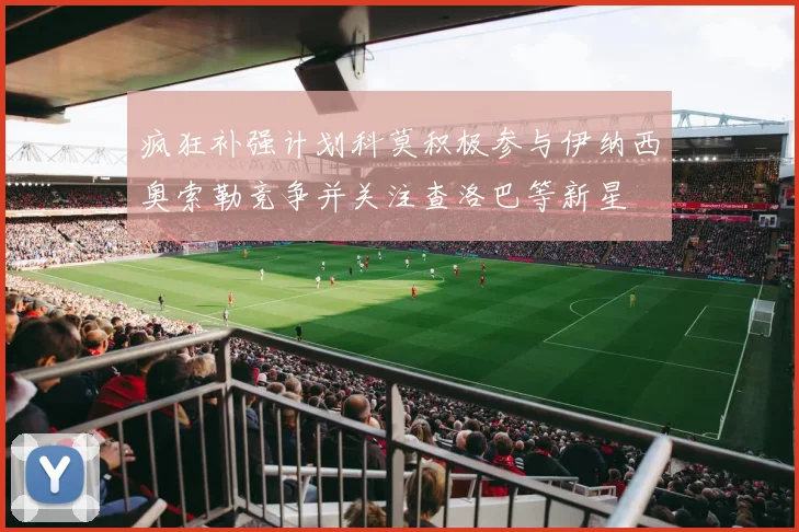 疯狂补强计划科莫积极参与伊纳西奥索勒竞争并关注查洛巴等新星