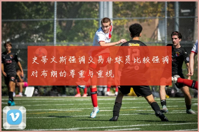 史蒂文斯强调交易非球员比较强调对布朗的尊重与重视