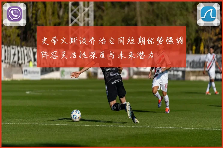 史蒂文斯谈乔治合同短期优势强调阵容灵活性深度与未来潜力
