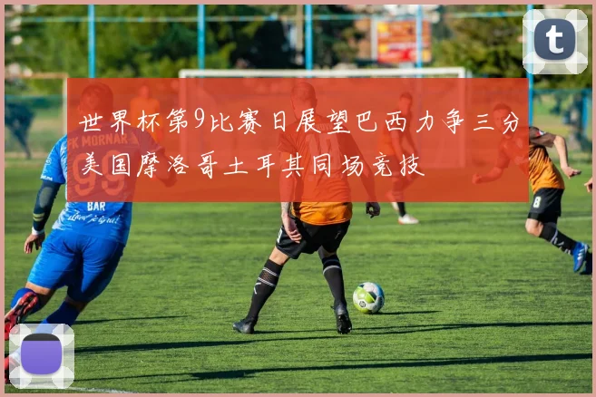 世界杯第9比赛日展望巴西力争三分美国摩洛哥土耳其同场竞技