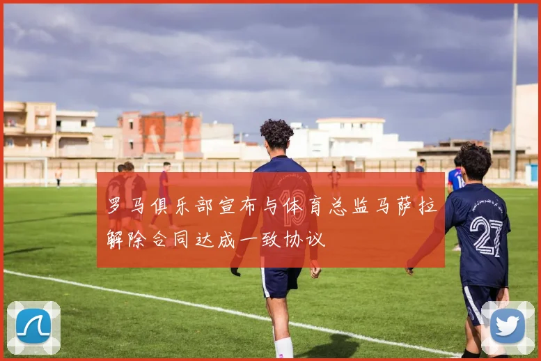 罗马俱乐部宣布与体育总监马萨拉解除合同达成一致协议
