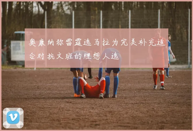 奥康纳称雷霆选马拉为完美补充适合对抗文班的理想人选