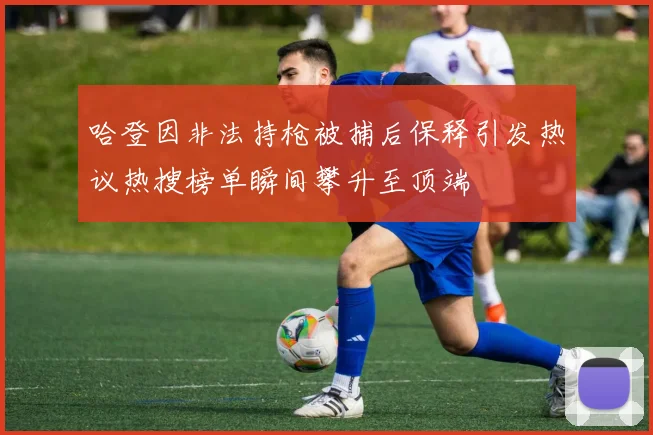 哈登因非法持枪被捕后保释引发热议热搜榜单瞬间攀升至顶端