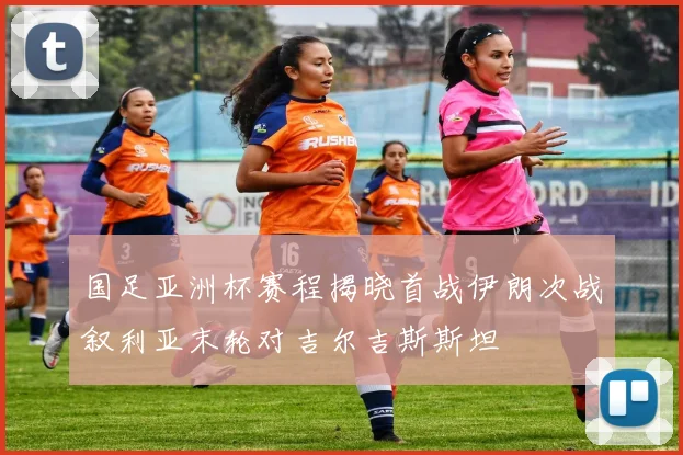 国足亚洲杯赛程揭晓首战伊朗次战叙利亚末轮对吉尔吉斯斯坦